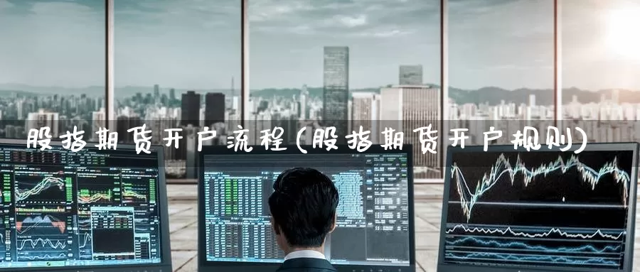 股指期货开户流程(股指期货开户规则)_https://www.zzcnk.com_股票_第1张