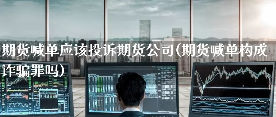 期货喊单应该投诉期货公司(期货喊单构成诈骗罪吗)_https://www.zzcnk.com_币圈资讯_第1张