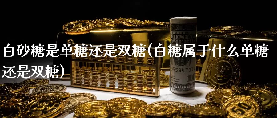 白砂糖是单糖还是双糖(白糖属于什么单糖还是双糖)_https://www.zzcnk.com_纳指期货_第1张
