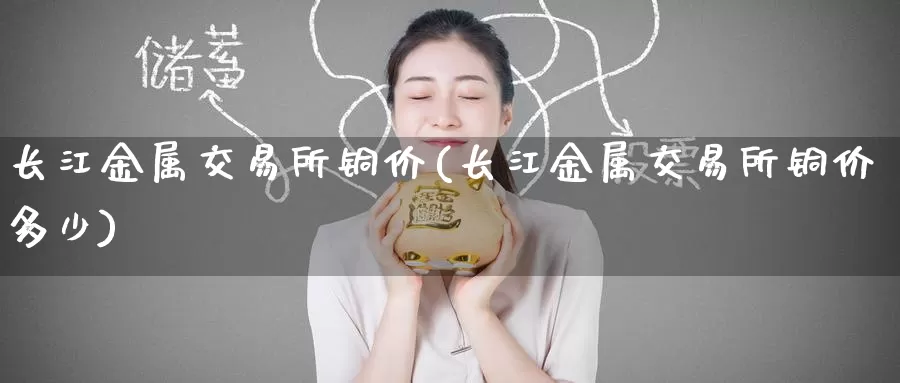 长江金属交易所铜价(长江金属交易所铜价多少)_https://www.zzcnk.com_期货直播_第1张