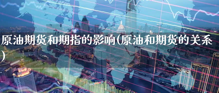 原油期货和期指的影响(原油和期货的关系)_期货直播_第1张_国际期货直播室 原油期货和期指的影响(原油和期货的关系)_https://www.zzcnk.com_期货直播_第1张