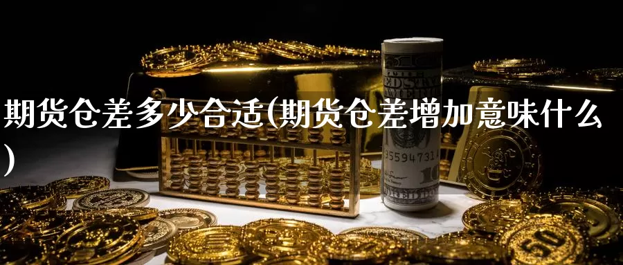期货仓差多少合适(期货仓差增加意味什么)_https://www.zzcnk.com_内盘期货_第1张