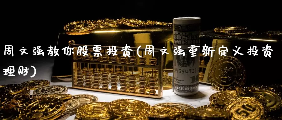 周文强教你股票投资(周文强重新定义投资理财)_https://www.zzcnk.com_股票_第1张