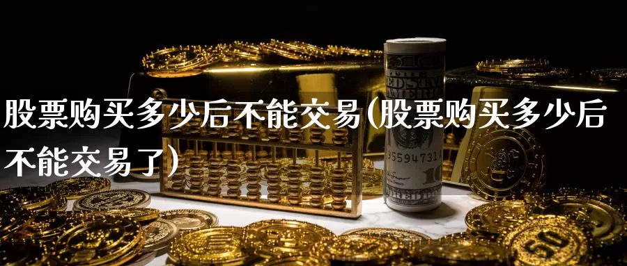 股票购买多少后不能交易(股票购买多少后不能交易了)_https://www.zzcnk.com_股票_第1张