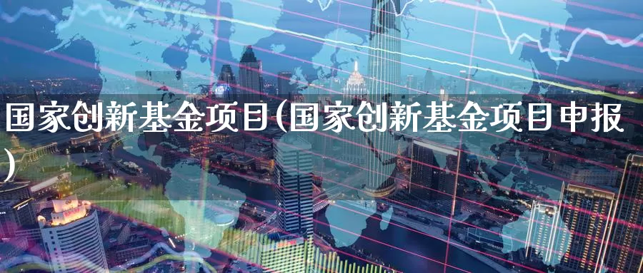 国家创新基金项目(国家创新基金项目申报)_https://www.zzcnk.com_期货_第1张