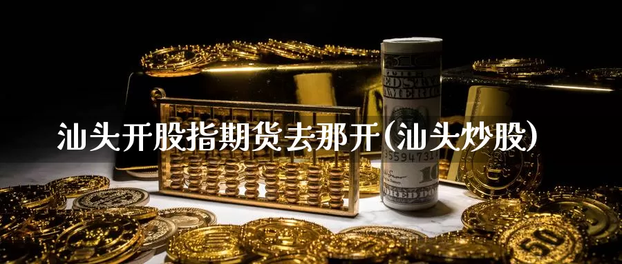 汕头开股指期货去那开(汕头炒股)_期货百科_第1张_国际期货直播室 汕头开股指期货去那开(汕头炒股)_https://www.zzcnk.com_期货百科_第1张