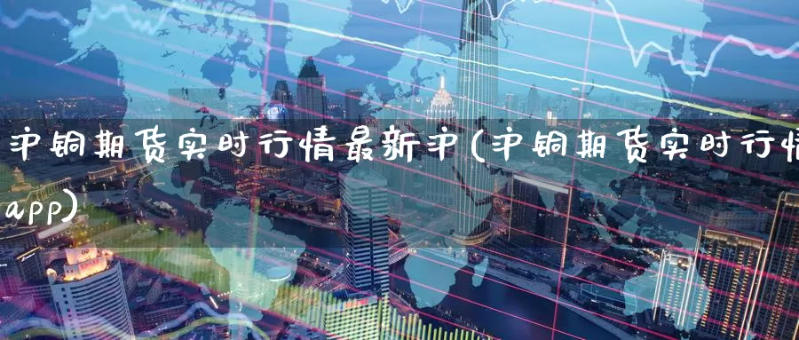 沪铜期货实时行情最新沪(沪铜期货实时行情app)_https://www.zzcnk.com_期货百科_第1张