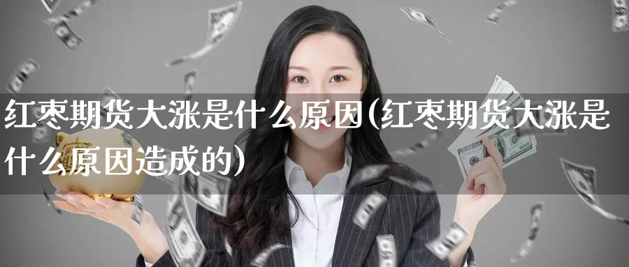 红枣期货大涨是什么原因(红枣期货大涨是什么原因造成的)_原油期货_第1张_国际期货直播室 红枣期货大涨是什么原因(红枣期货大涨是什么原因造成的)_https://www.zzcnk.com_原油期货_第1张