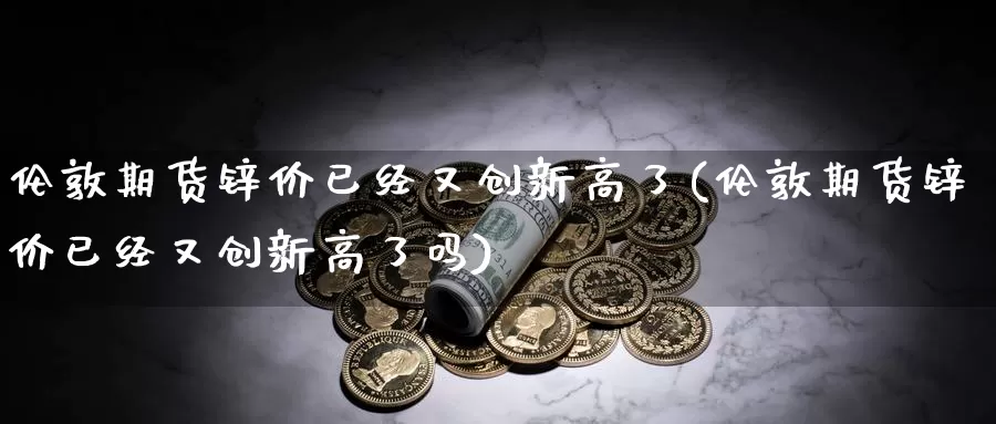 伦敦期货锌价已经又创新高了(伦敦期货锌价已经又创新高了吗)_https://www.zzcnk.com_恒生指数_第1张