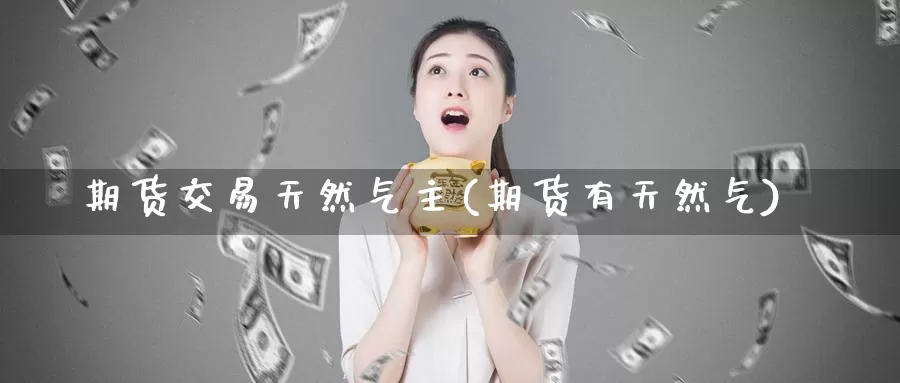 期货交易天然气主(期货有天然气)_期货百科_第1张_国际期货直播室 期货交易天然气主(期货有天然气)_https://www.zzcnk.com_期货百科_第1张