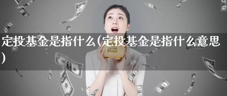 定投基金是指什么(定投基金是指什么意思)_https://www.zzcnk.com_基金_第1张