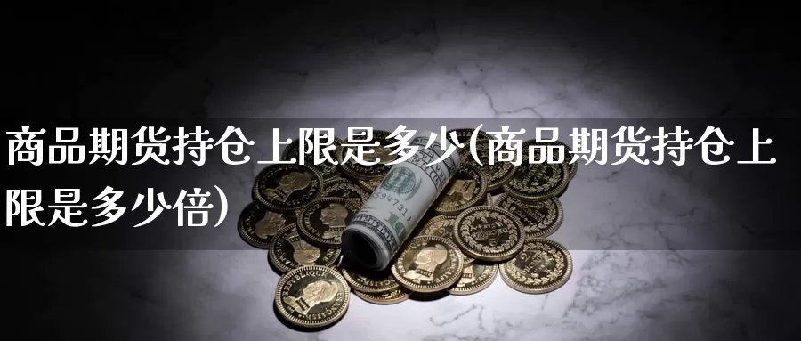 商品期货持仓上限是多少(商品期货持仓上限是多少倍)_原油期货_第1张_国际期货直播室 商品期货持仓上限是多少(商品期货持仓上限是多少倍)_https://www.zzcnk.com_原油期货_第1张