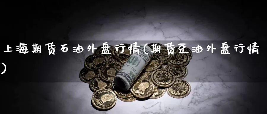 上海期货石油外盘行情(期货豆油外盘行情)_https://www.zzcnk.com_纳指期货_第1张