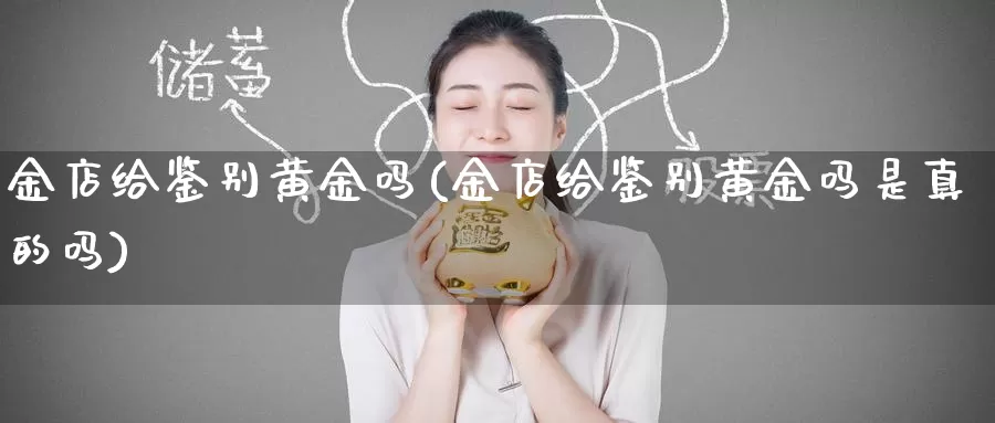 金店给鉴别黄金吗(金店给鉴别黄金吗是真的吗)_https://www.zzcnk.com_财经_第1张