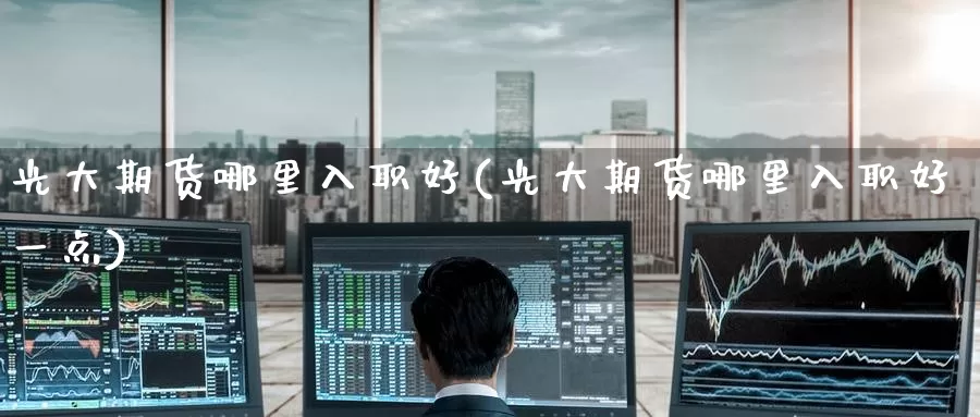 光大期货哪里入职好(光大期货哪里入职好一点)_纳指期货_第1张_国际期货直播室 光大期货哪里入职好(光大期货哪里入职好一点)_https://www.zzcnk.com_纳指期货_第1张