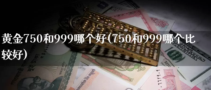 黄金750和999哪个好(750和999哪个比较好)_https://www.zzcnk.com_恒生指数_第1张