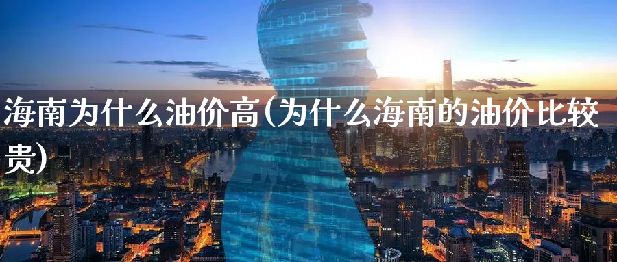 海南为什么油价高(为什么海南的油价比较贵)_https://www.zzcnk.com_股指期货_第1张