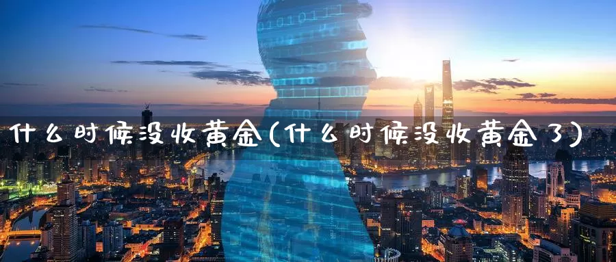 什么时候没收黄金(什么时候没收黄金了)_https://www.zzcnk.com_理财_第1张