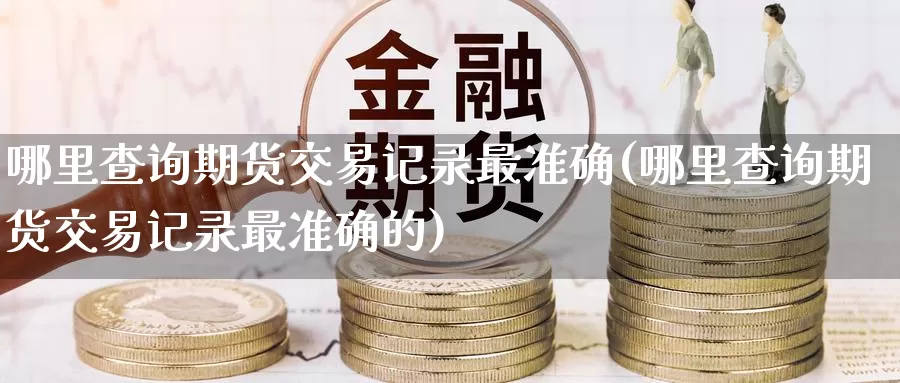哪里查询期货交易记录最准确(哪里查询期货交易记录最准确的)_https://www.zzcnk.com_原油期货_第1张