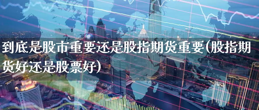 到底是股市重要还是股指期货重要(股指期货好还是股票好)_https://www.zzcnk.com_恒生指数_第1张