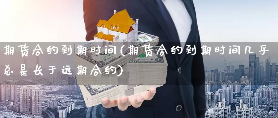 期货合约到期时间(期货合约到期时间几乎总是长于远期合约)_https://www.zzcnk.com_股指期货_第1张