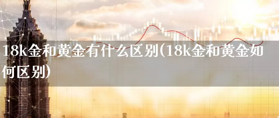 18k金和黄金有什么区别(18k金和黄金如何区别)_https://www.zzcnk.com_股指期货_第1张