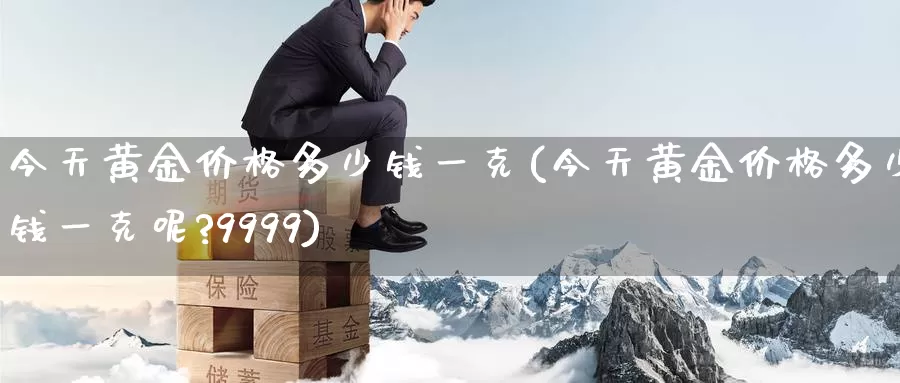 今天黄金价格多少钱一克(今天黄金价格多少钱一克呢?9999)_https://www.zzcnk.com_理财_第1张