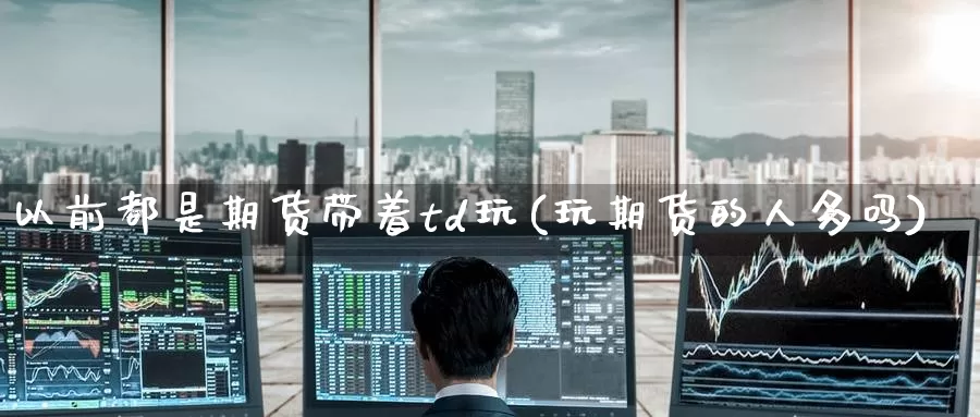 以前都是期货带着td玩(玩期货的人多吗)_https://www.zzcnk.com_原油期货_第1张