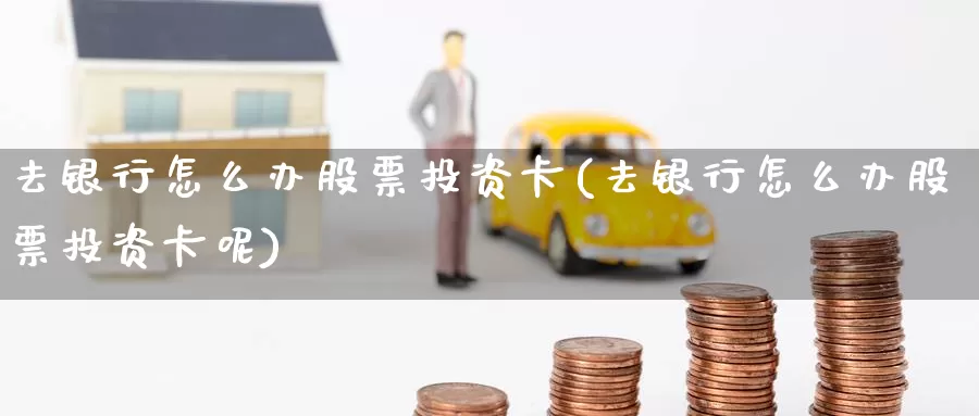 去银行怎么办股票投资卡(去银行怎么办股票投资卡呢)_https://www.zzcnk.com_股票_第1张