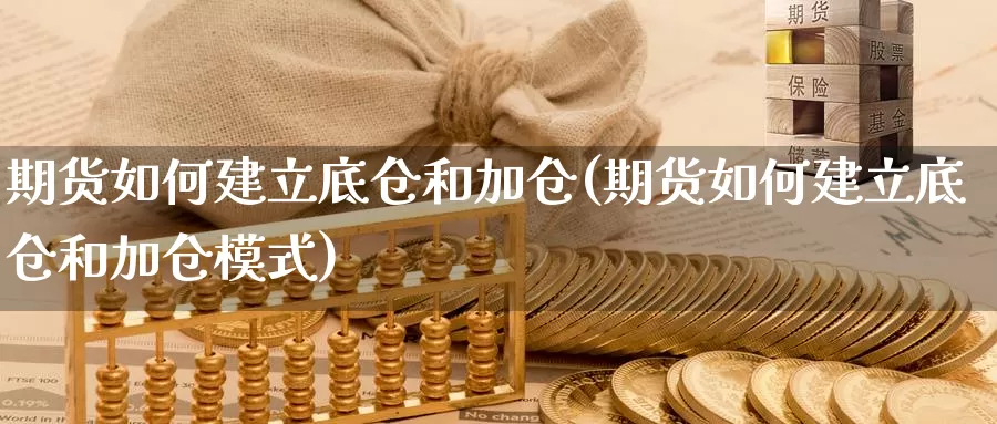 期货如何建立底仓和加仓(期货如何建立底仓和加仓模式)_https://www.zzcnk.com_期货百科_第1张