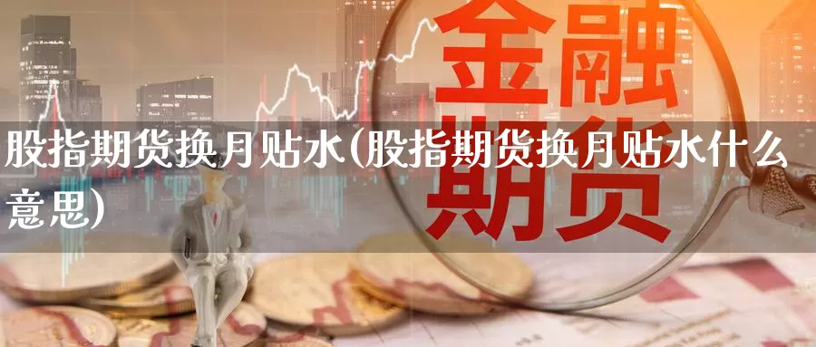 股指期货换月贴水(股指期货换月贴水什么意思)_纳指期货_第1张_国际期货直播室 股指期货换月贴水(股指期货换月贴水什么意思)_https://www.zzcnk.com_纳指期货_第1张