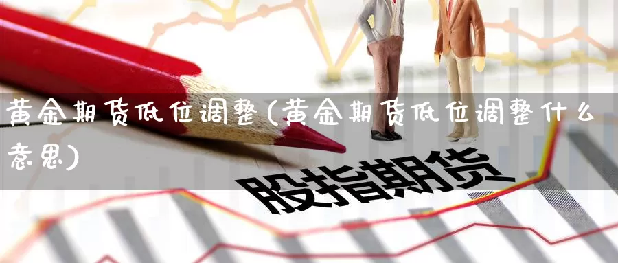 黄金期货低位调整(黄金期货低位调整什么意思)_https://www.zzcnk.com_原油期货_第1张