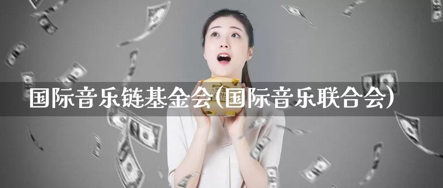 国际音乐链基金会(国际音乐联合会)_https://www.zzcnk.com_期货_第1张