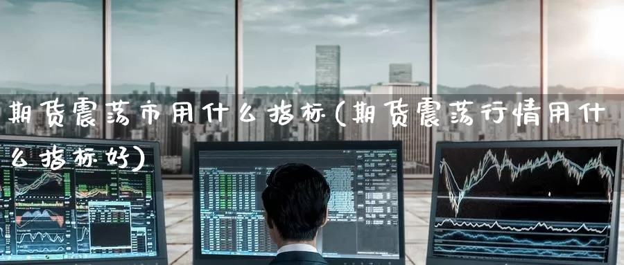 期货震荡市用什么指标(期货震荡行情用什么指标好)_https://www.zzcnk.com_纳指期货_第1张