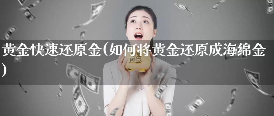 黄金快速还原金(如何将黄金还原成海绵金)_https://www.zzcnk.com_财经_第1张
