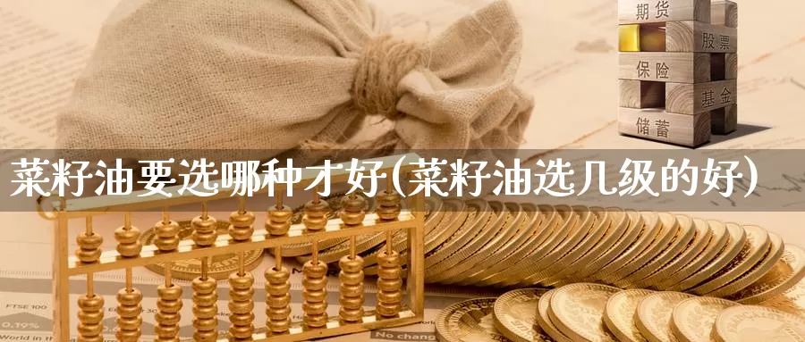 菜籽油要选哪种才好(菜籽油选几级的好)_https://www.zzcnk.com_股指期货_第1张