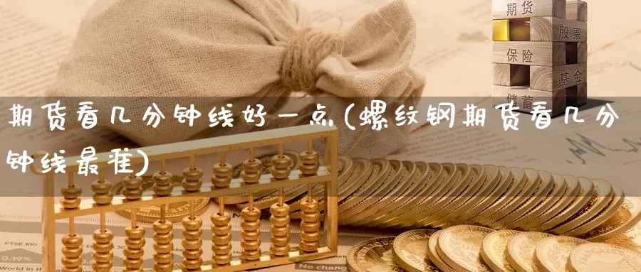 期货看几分钟线好一点(螺纹钢期货看几分钟线最准)_期货百科_第1张_国际期货直播室 期货看几分钟线好一点(螺纹钢期货看几分钟线最准)_https://www.zzcnk.com_期货百科_第1张