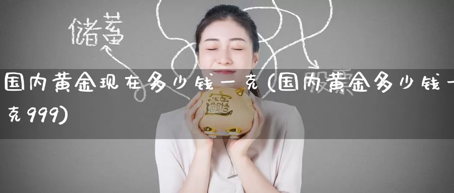 国内黄金现在多少钱一克(国内黄金多少钱一克999)_https://www.zzcnk.com_股指期货_第1张