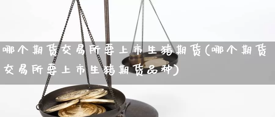 哪个期货交易所要上市生猪期货(哪个期货交易所要上市生猪期货品种)_https://www.zzcnk.com_期货直播_第1张