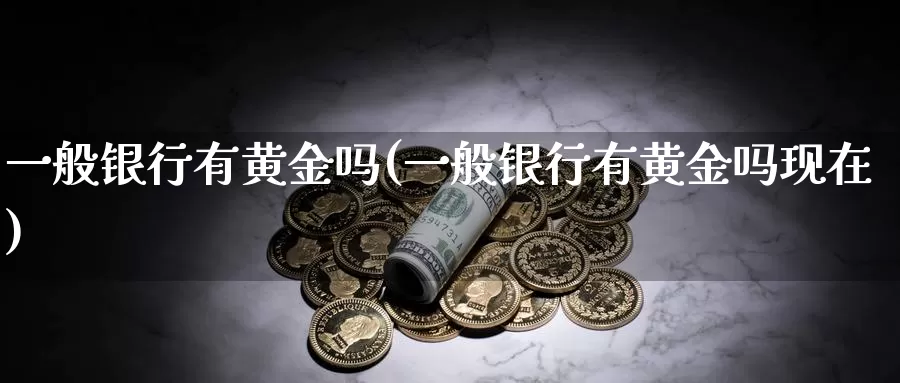 一般银行有黄金吗(一般银行有黄金吗现在)_https://www.zzcnk.com_理财_第1张
