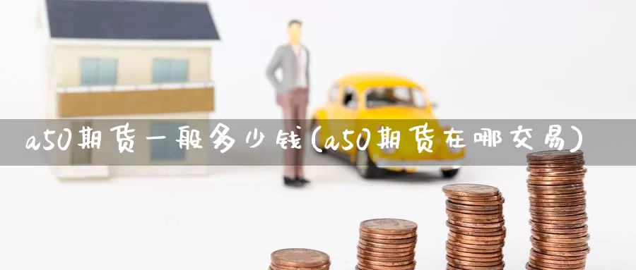 a50期货一般多少钱(a50期货在哪交易)_https://www.zzcnk.com_内盘期货_第1张