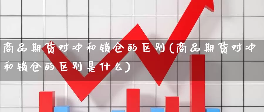 商品期货对冲和锁仓的区别(商品期货对冲和锁仓的区别是什么)_https://www.zzcnk.com_恒生指数_第1张