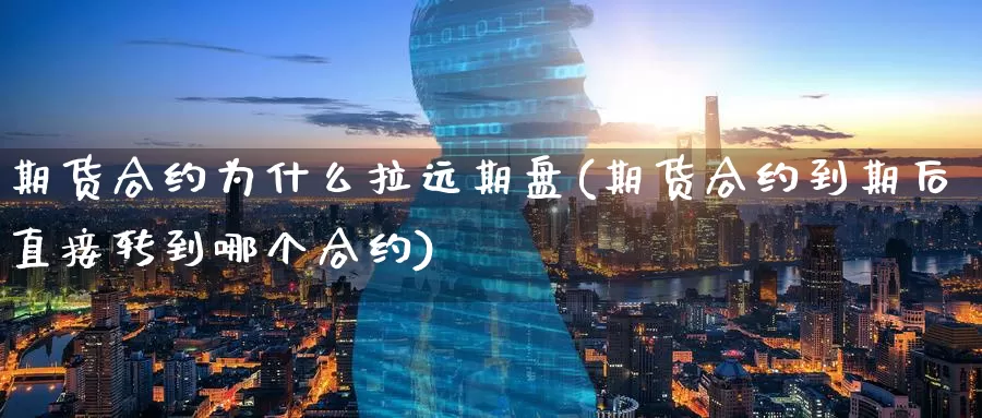 期货合约为什么拉远期盘(期货合约到期后直接转到哪个合约)_https://www.zzcnk.com_期货直播_第1张
