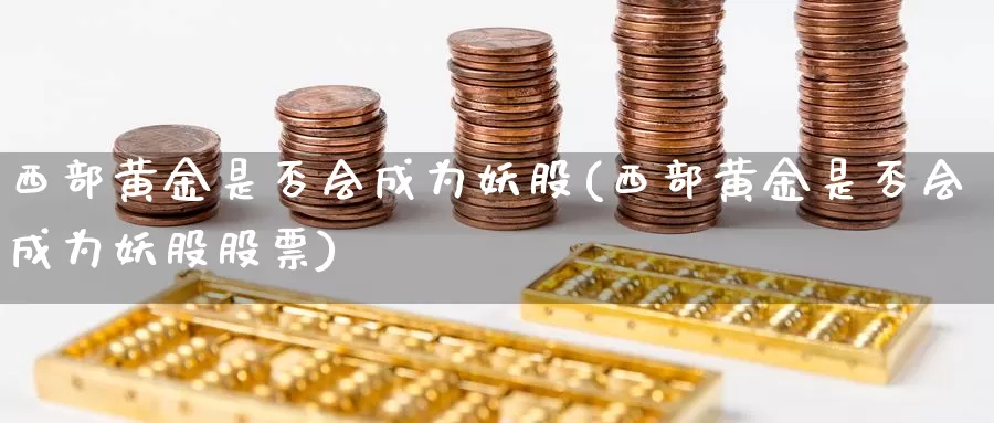 西部黄金是否会成为妖股(西部黄金是否会成为妖股股票)_https://www.zzcnk.com_期货直播_第1张