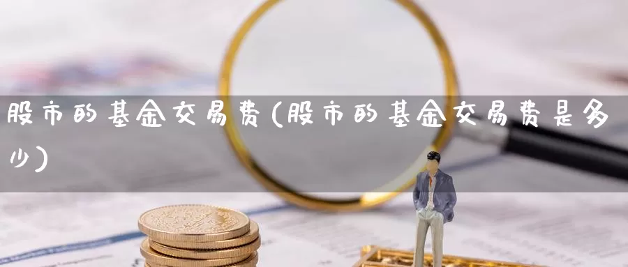 股市的基金交易费(股市的基金交易费是多少)_https://www.zzcnk.com_期货_第1张