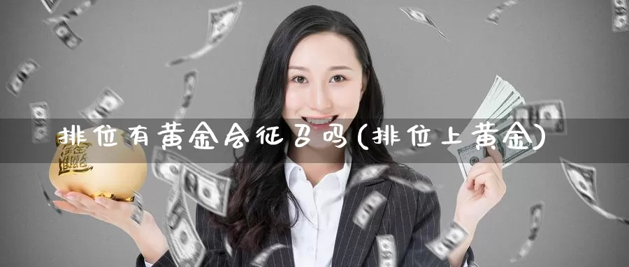 排位有黄金会征召吗(排位上黄金)_https://www.zzcnk.com_理财_第1张