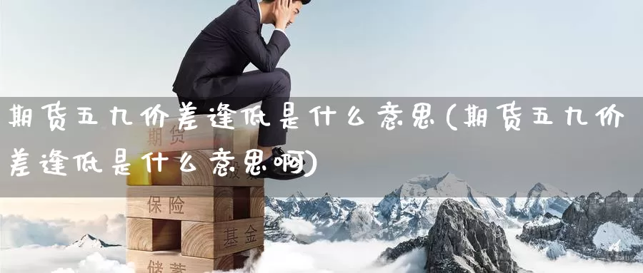 期货五九价差逢低是什么意思(期货五九价差逢低是什么意思啊)_纳指期货_第1张_国际期货直播室 期货五九价差逢低是什么意思(期货五九价差逢低是什么意思啊)_https://www.zzcnk.com_纳指期货_第1张