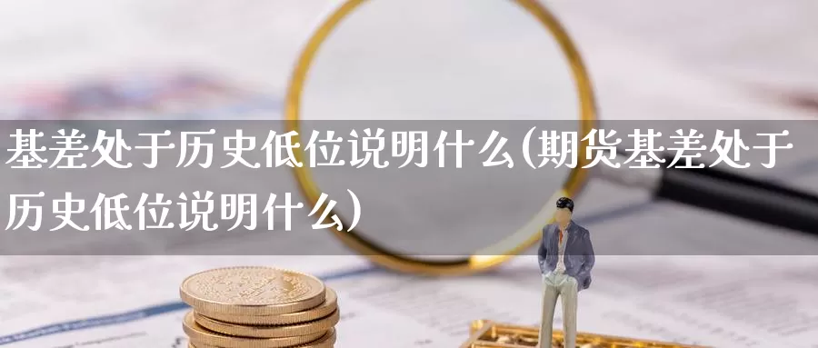 基差处于历史低位说明什么(期货基差处于历史低位说明什么)_https://www.zzcnk.com_原油期货_第1张