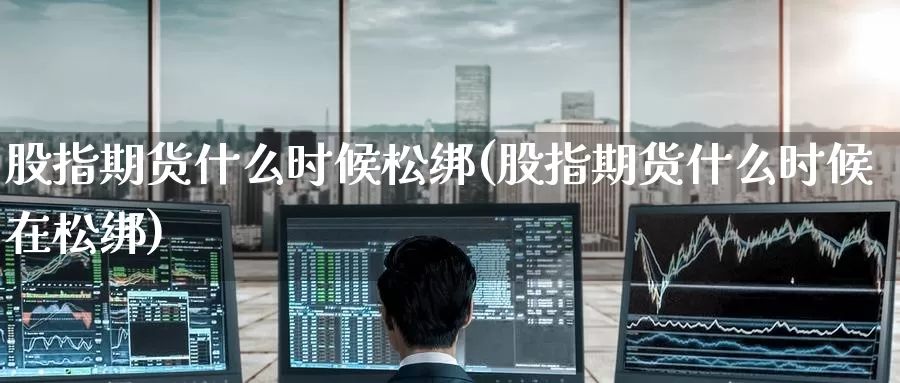 股指期货什么时候松绑(股指期货什么时候在松绑)_https://www.zzcnk.com_股指期货_第1张