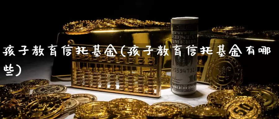 孩子教育信托基金(孩子教育信托基金有哪些)_https://www.zzcnk.com_期货_第1张